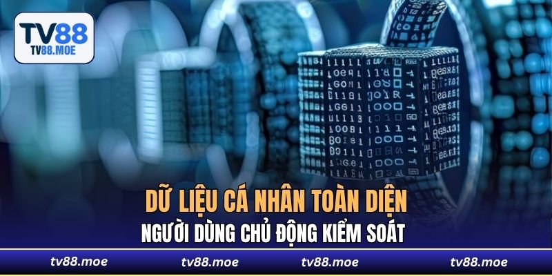 Người dùng chủ động kiểm soát dữ liệu cá nhân toàn diện